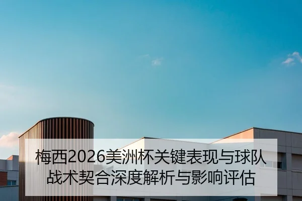 梅西2026美洲杯关键表现与球队战术契合深度解析与影响评估
